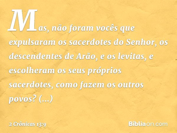 Mas, não foram vocês que expulsaram os sacerdotes do Senhor, os descendentes de Arão, e os levitas, e escolheram os seus próprios sacerdotes, como fazem os outr