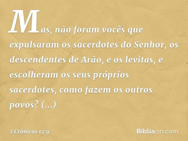 Mas, não foram vocês que expulsaram os sacerdotes do Senhor, os descendentes de Arão, e os levitas, e escolheram os seus próprios sacerdotes, como fazem os outr