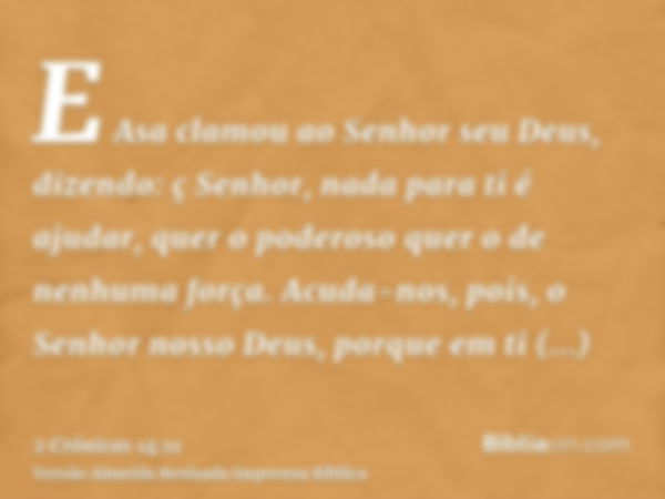 E Asa clamou ao Senhor seu Deus, dizendo: ç Senhor, nada para ti é ajudar, quer o poderoso quer o de nenhuma força. Acuda-nos, pois, o Senhor nosso Deus, porque