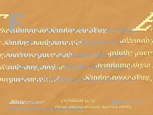 E Asa clamou ao Senhor seu Deus, dizendo: ç Senhor, nada para ti é ajudar, quer o poderoso quer o de nenhuma força. Acuda-nos, pois, o Senhor nosso Deus, porque