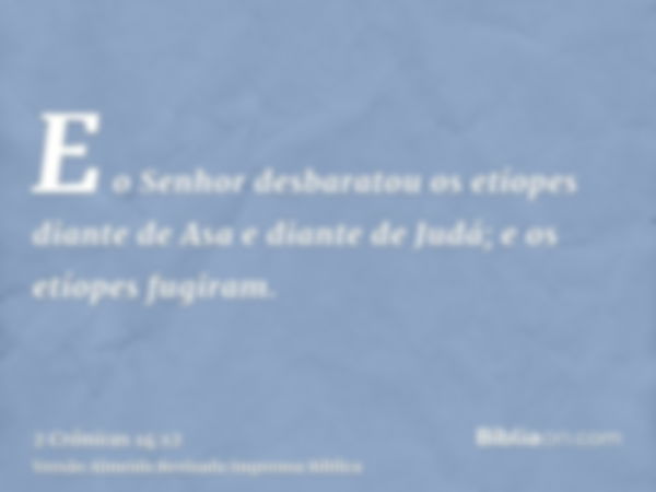 E o Senhor desbaratou os etíopes diante de Asa e diante de Judá; e os etíopes fugiram.