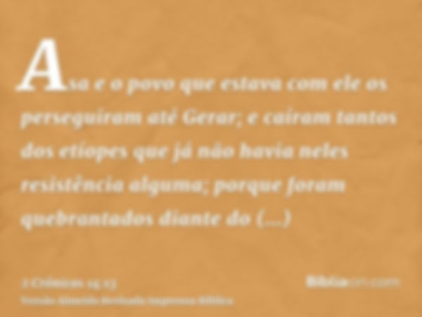 Asa e o povo que estava com ele os perseguiram até Gerar; e caíram tantos dos etíopes que já não havia neles resistência alguma; porque foram quebrantados diant