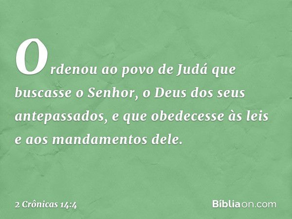 Ordenou ao povo de Judá que buscasse o Senhor, o Deus dos seus antepassados, e que obedecesse às leis e aos mandamentos dele. -- 2 Crônicas 14:4