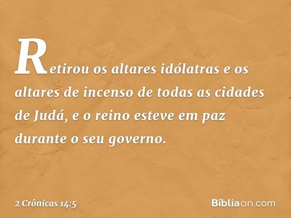 Retirou os altares idólatras e os altares de incenso de todas as cidades de Judá, e o reino esteve em paz durante o seu governo. -- 2 Crônicas 14:5