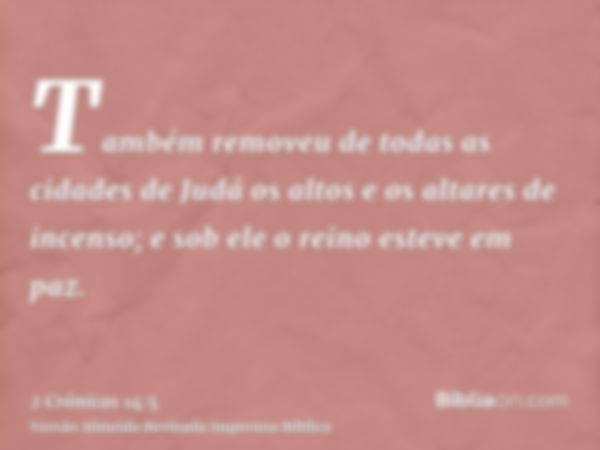 Também removeu de todas as cidades de Judá os altos e os altares de incenso; e sob ele o reino esteve em paz.