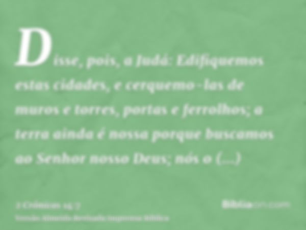 Disse, pois, a Judá: Edifiquemos estas cidades, e cerquemo-las de muros e torres, portas e ferrolhos; a terra ainda é nossa porque buscamos ao Senhor nosso Deus