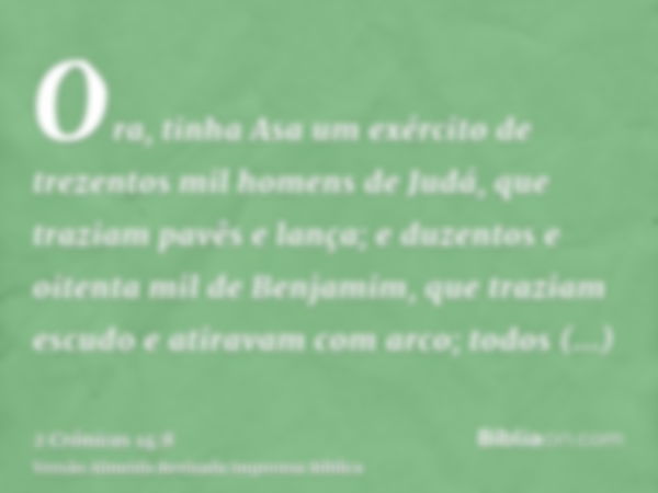 Ora, tinha Asa um exército de trezentos mil homens de Judá, que traziam pavês e lança; e duzentos e oitenta mil de Benjamim, que traziam escudo e atiravam com a