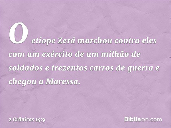 O etíope Zerá marchou contra eles com um exército de um milhão de soldados e trezentos carros de guerra e chegou a Maressa. -- 2 Crônicas 14:9