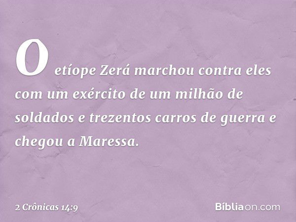 O etíope Zerá marchou contra eles com um exército de um milhão de soldados e trezentos carros de guerra e chegou a Maressa. -- 2 Crônicas 14:9