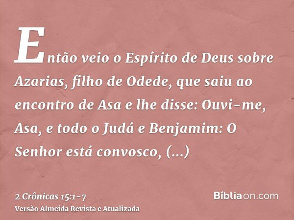 Então veio o Espírito de Deus sobre Azarias, filho de Odede,que saiu ao encontro de Asa e lhe disse: Ouvi-me, Asa, e todo o Judá e Benjamim: O Senhor está convo