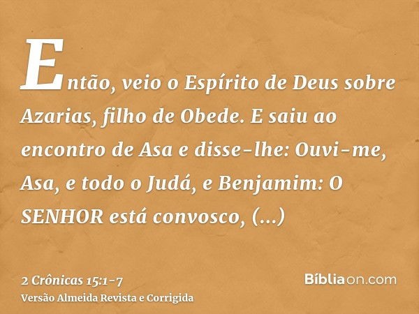 Então, veio o Espírito de Deus sobre Azarias, filho de Obede.E saiu ao encontro de Asa e disse-lhe: Ouvi-me, Asa, e todo o Judá, e Benjamim: O SENHOR está convo