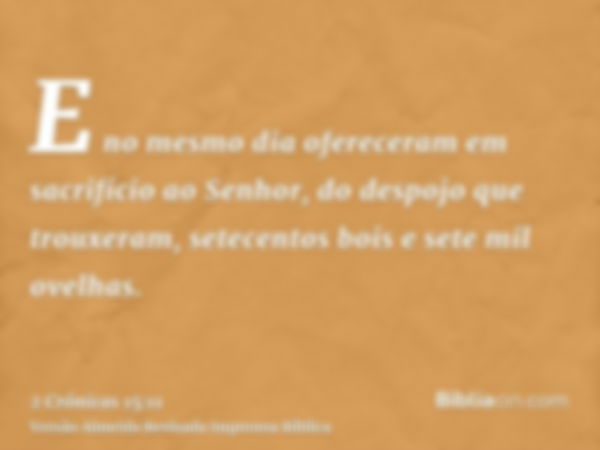 E no mesmo dia ofereceram em sacrifício ao Senhor, do despojo que trouxeram, setecentos bois e sete mil ovelhas.