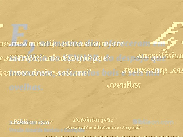 E, no mesmo dia, ofereceram em sacrifício ao SENHOR, do despojo que trouxeram, seiscentos bois e seis mil ovelhas.