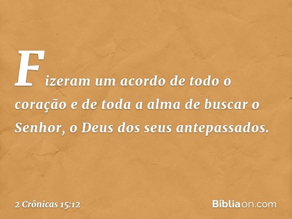 Fizeram um acordo de todo o coração e de toda a alma de buscar o Senhor, o Deus dos seus antepassados. -- 2 Crônicas 15:12