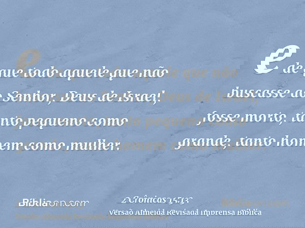 e de que todo aquele que não buscasse ao Senhor, Deus de Israel, fosse morto, tanto pequeno como grande, tanto homem como mulher.