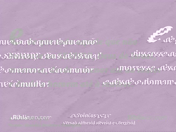 e de que todo aquele que não buscasse ao SENHOR, Deus de Israel, morresse, desde o menor até ao maior e desde o homem até à mulher.