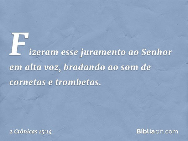 Fizeram esse juramento ao Senhor em alta voz, bradando ao som de cornetas e trom­betas. -- 2 Crônicas 15:14