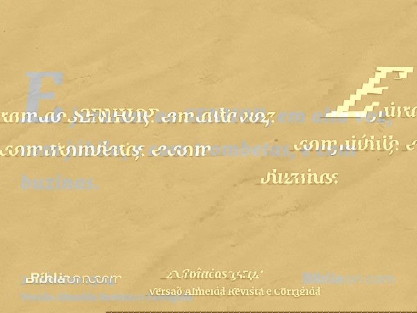 E juraram ao SENHOR, em alta voz, com júbilo, e com trombetas, e com buzinas.