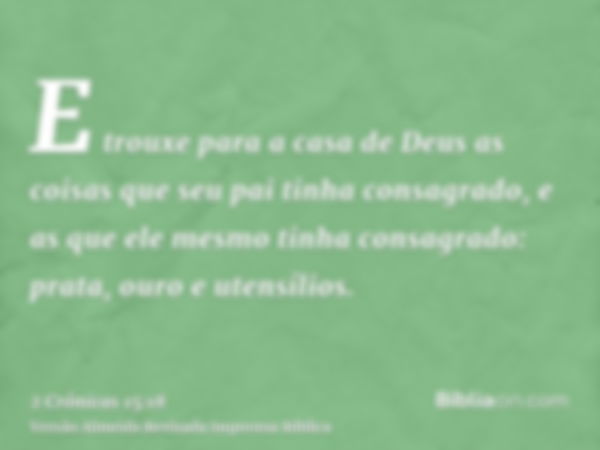 E trouxe para a casa de Deus as coisas que seu pai tinha consagrado, e as que ele mesmo tinha consagrado: prata, ouro e utensílios.