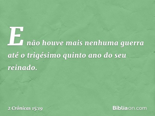 E não houve mais nenhuma guerra até o trigésimo quinto ano do seu reinado. -- 2 Crônicas 15:19