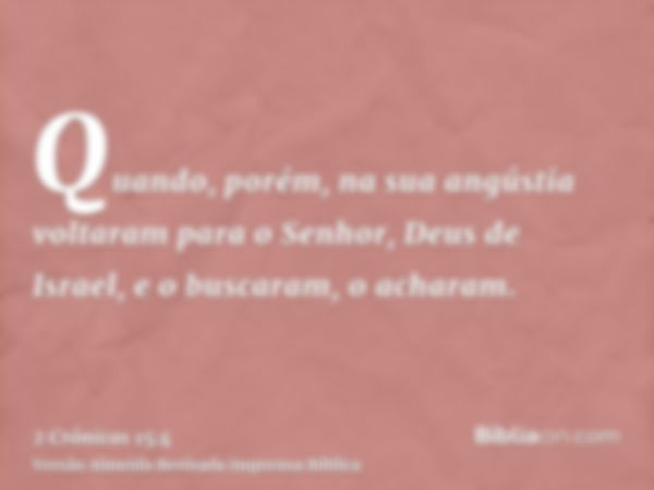 Quando, porém, na sua angústia voltaram para o Senhor, Deus de Israel, e o buscaram, o acharam.