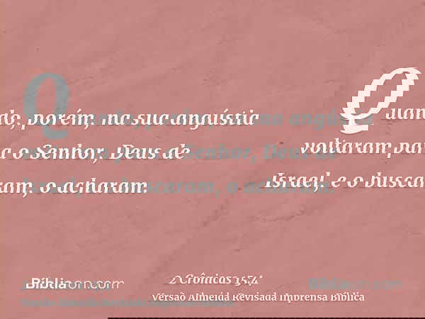 Quando, porém, na sua angústia voltaram para o Senhor, Deus de Israel, e o buscaram, o acharam.