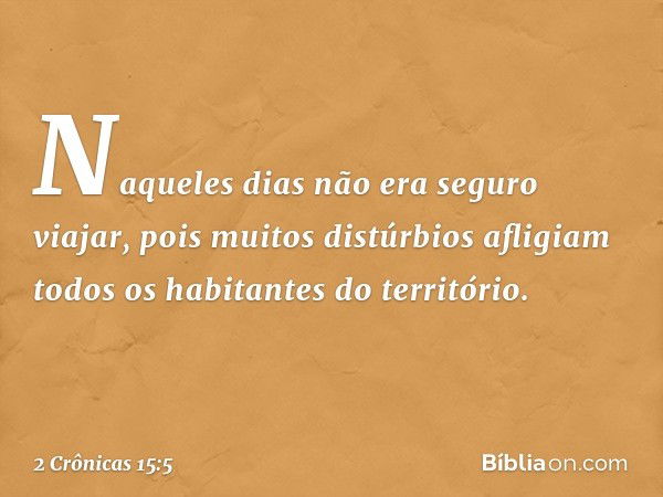 Naqueles dias não era seguro viajar, pois muitos distúrbios afligiam todos os habitantes do território. -- 2 Crônicas 15:5