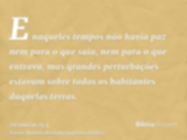 E naqueles tempos não havia paz nem para o que saia, nem para o que entrava, mas grandes perturbações estavam sobre todos os habitantes daquelas terras.