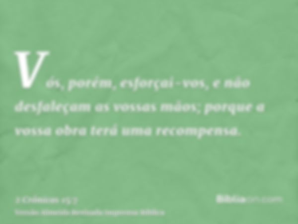 Vós, porém, esforçai-vos, e não desfaleçam as vossas mãos; porque a vossa obra terá uma recompensa.