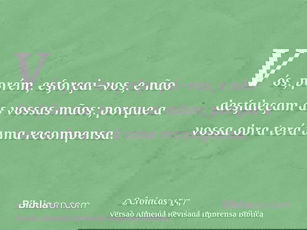 Vós, porém, esforçai-vos, e não desfaleçam as vossas mãos; porque a vossa obra terá uma recompensa.