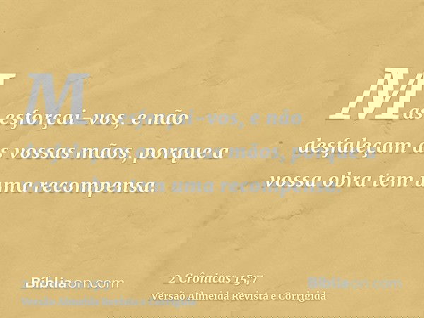 Mas esforçai-vos, e não desfaleçam as vossas mãos, porque a vossa obra tem uma recompensa.