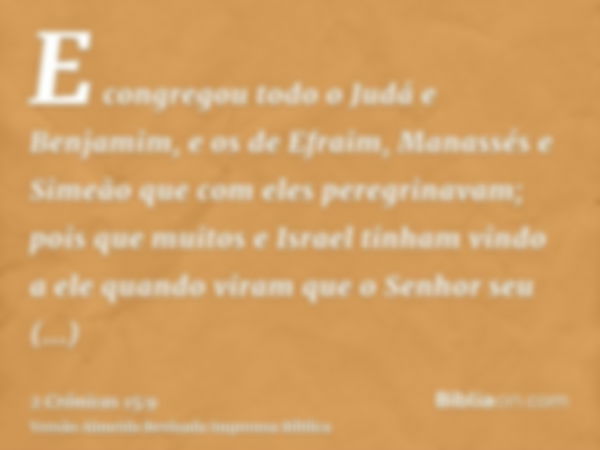 E congregou todo o Judá e Benjamim, e os de Efraim, Manassés e Simeão que com eles peregrinavam; pois que muitos e Israel tinham vindo a ele quando viram que o 