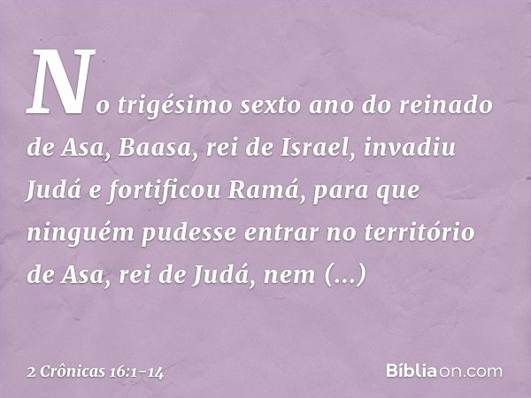 No trigésimo sexto ano do reinado de Asa, Baasa, rei de Israel, invadiu Judá e fortificou Ramá, para que ninguém pudesse entrar no território de Asa, rei de Jud