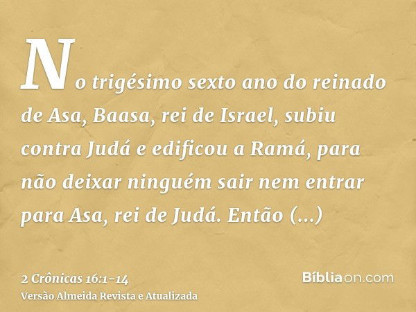 No trigésimo sexto ano do reinado de Asa, Baasa, rei de Israel, subiu contra Judá e edificou a Ramá, para não deixar ninguém sair nem entrar para Asa, rei de Ju