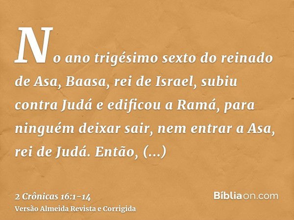 No ano trigésimo sexto do reinado de Asa, Baasa, rei de Israel, subiu contra Judá e edificou a Ramá, para ninguém deixar sair, nem entrar a Asa, rei de Judá.Ent