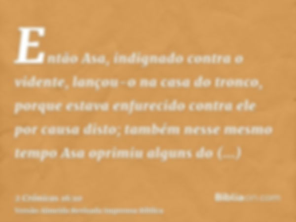 Então Asa, indignado contra o vidente, lançou-o na casa do tronco, porque estava enfurecido contra ele por causa disto; também nesse mesmo tempo Asa oprimiu alg