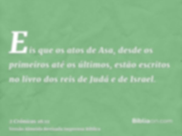 Eis que os atos de Asa, desde os primeiros até os últimos, estão escritos no livro dos reis de Judá e de Israel.