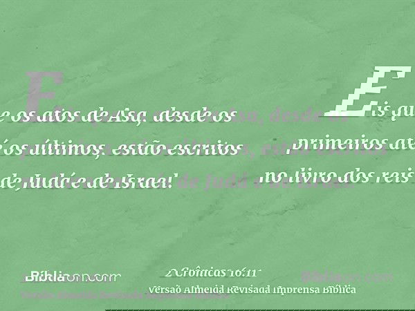 Eis que os atos de Asa, desde os primeiros até os últimos, estão escritos no livro dos reis de Judá e de Israel.
