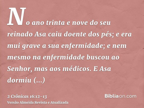 No ano trinta e nove do seu reinado Asa caiu doente dos pés; e era mui grave a sua enfermidade; e nem mesmo na enfermidade buscou ao Senhor, mas aos médicos.E A