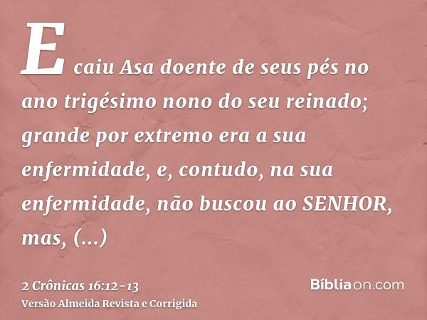 E caiu Asa doente de seus pés no ano trigésimo nono do seu reinado; grande por extremo era a sua enfermidade, e, contudo, na sua enfermidade, não buscou ao SENH