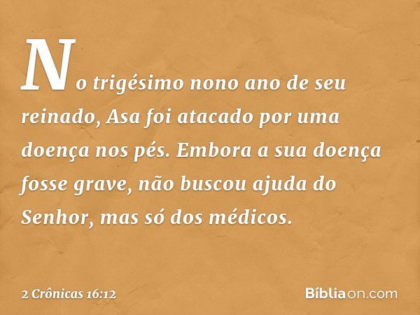 No trigésimo nono ano de seu reinado, Asa foi atacado por uma doença nos pés. Embora a sua doença fosse grave, não buscou ajuda do Senhor, mas só dos médicos. -