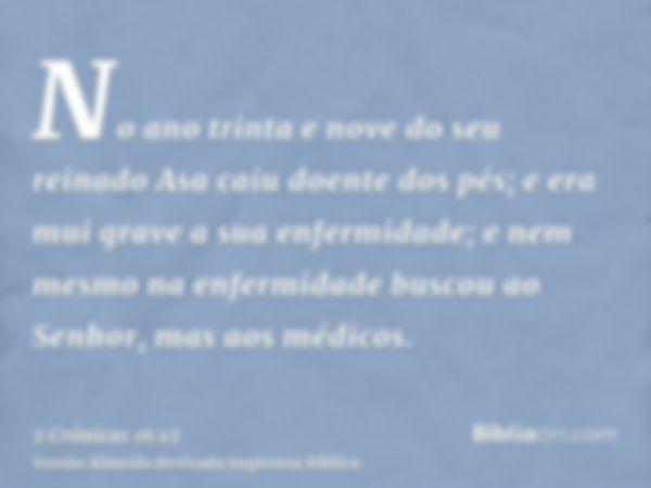 No ano trinta e nove do seu reinado Asa caiu doente dos pés; e era mui grave a sua enfermidade; e nem mesmo na enfermidade buscou ao Senhor, mas aos médicos.