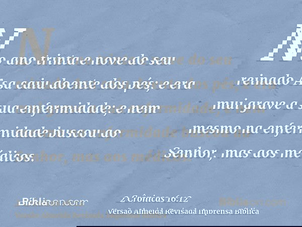 No ano trinta e nove do seu reinado Asa caiu doente dos pés; e era mui grave a sua enfermidade; e nem mesmo na enfermidade buscou ao Senhor, mas aos médicos.