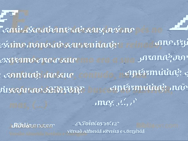 E caiu Asa doente de seus pés no ano trigésimo nono do seu reinado; grande por extremo era a sua enfermidade, e, contudo, na sua enfermidade, não buscou ao SENH
