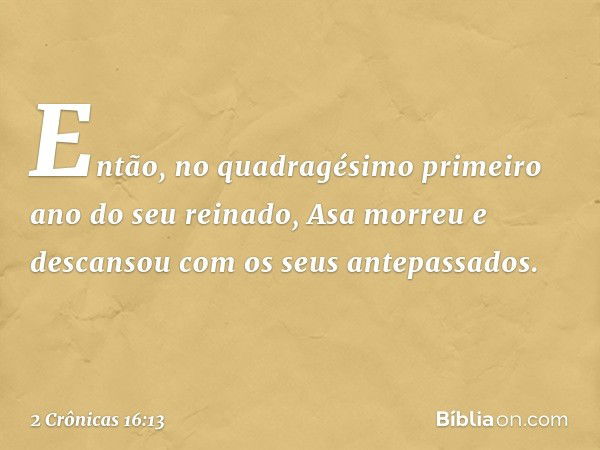 En­tão, no quadragésimo primeiro ano ­do seu reinado, Asa mor­reu e descansou com os seus antepassados. -- 2 Crônicas 16:13