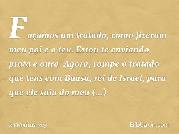 "Faça­mos um tratado, como fizeram meu pai e o teu. Estou te enviando prata e ouro. Agora, rompe o tratado que tens com Baasa, rei de Israel, para que ele saia 