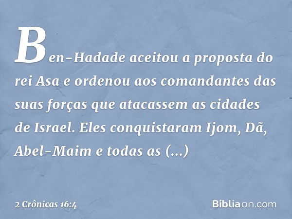 Ben-Hadade aceitou a proposta do rei Asa e ordenou aos comandantes das suas forças que atacassem as cidades de Israel. Eles conquistaram Ijom, Dã, Abel-Maim e t