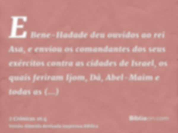 E Bene-Hadade deu ouvidos ao rei Asa, e enviou os comandantes dos seus exércitos contra as cidades de Israel, os quais feriram Ijom, Dã, Abel-Maim e todas as ci