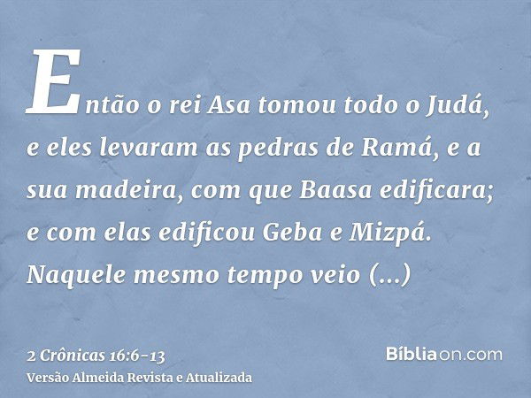 Então o rei Asa tomou todo o Judá, e eles levaram as pedras de Ramá, e a sua madeira, com que Baasa edificara; e com elas edificou Geba e Mizpá.Naquele mesmo te