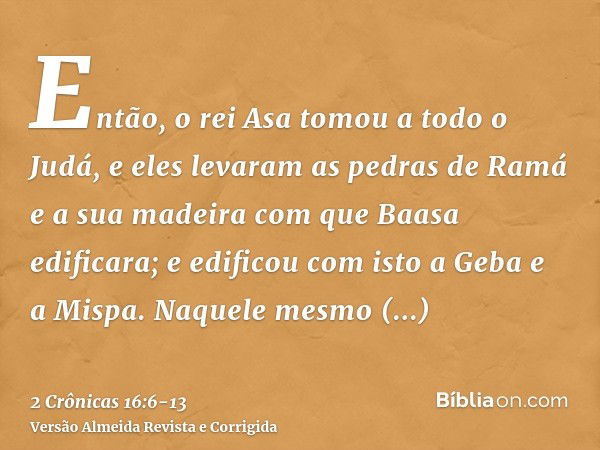 Então, o rei Asa tomou a todo o Judá, e eles levaram as pedras de Ramá e a sua madeira com que Baasa edificara; e edificou com isto a Geba e a Mispa.Naquele mes